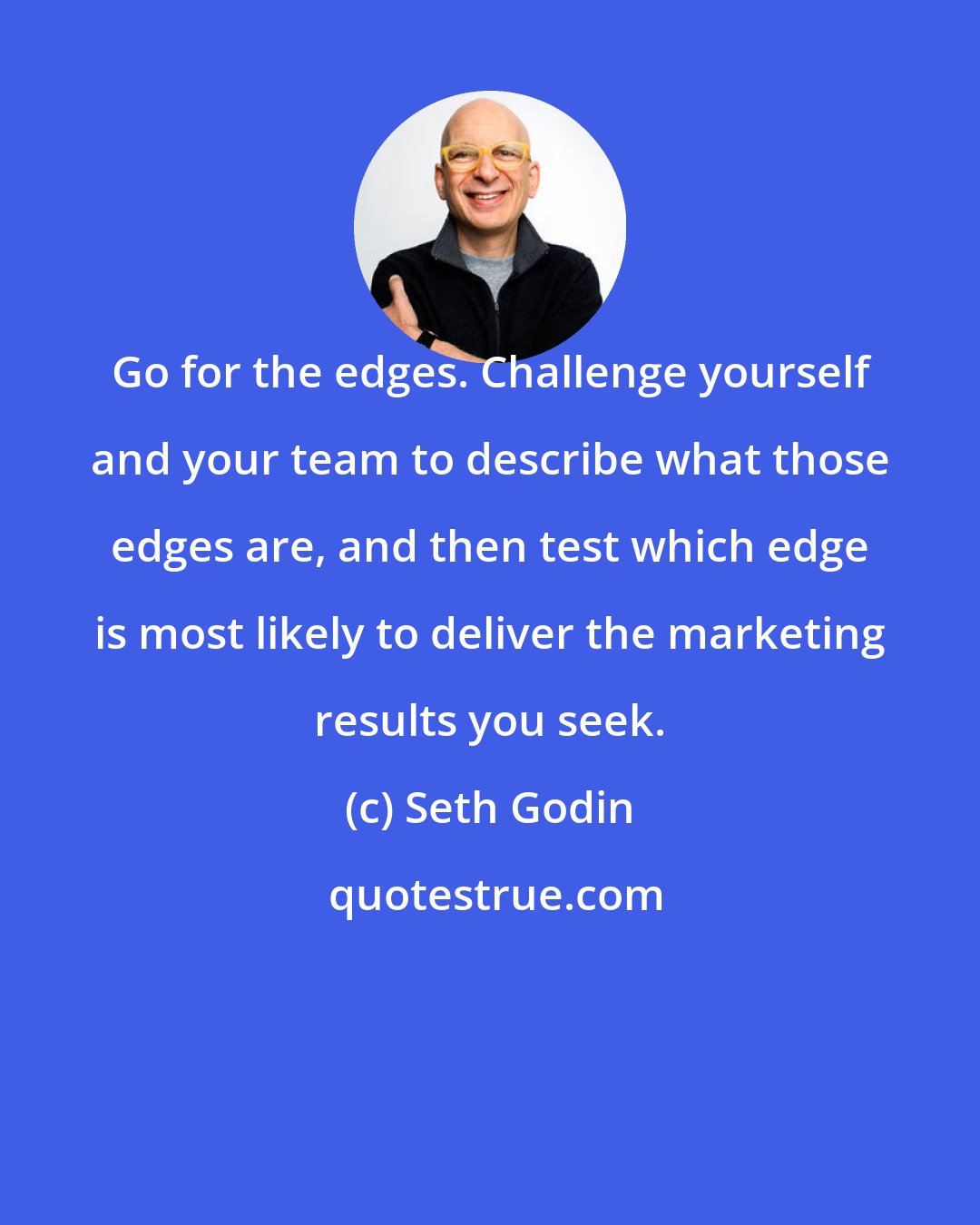 Seth Godin: Go for the edges. Challenge yourself and your team to describe what those edges are, and then test which edge is most likely to deliver the marketing results you seek.