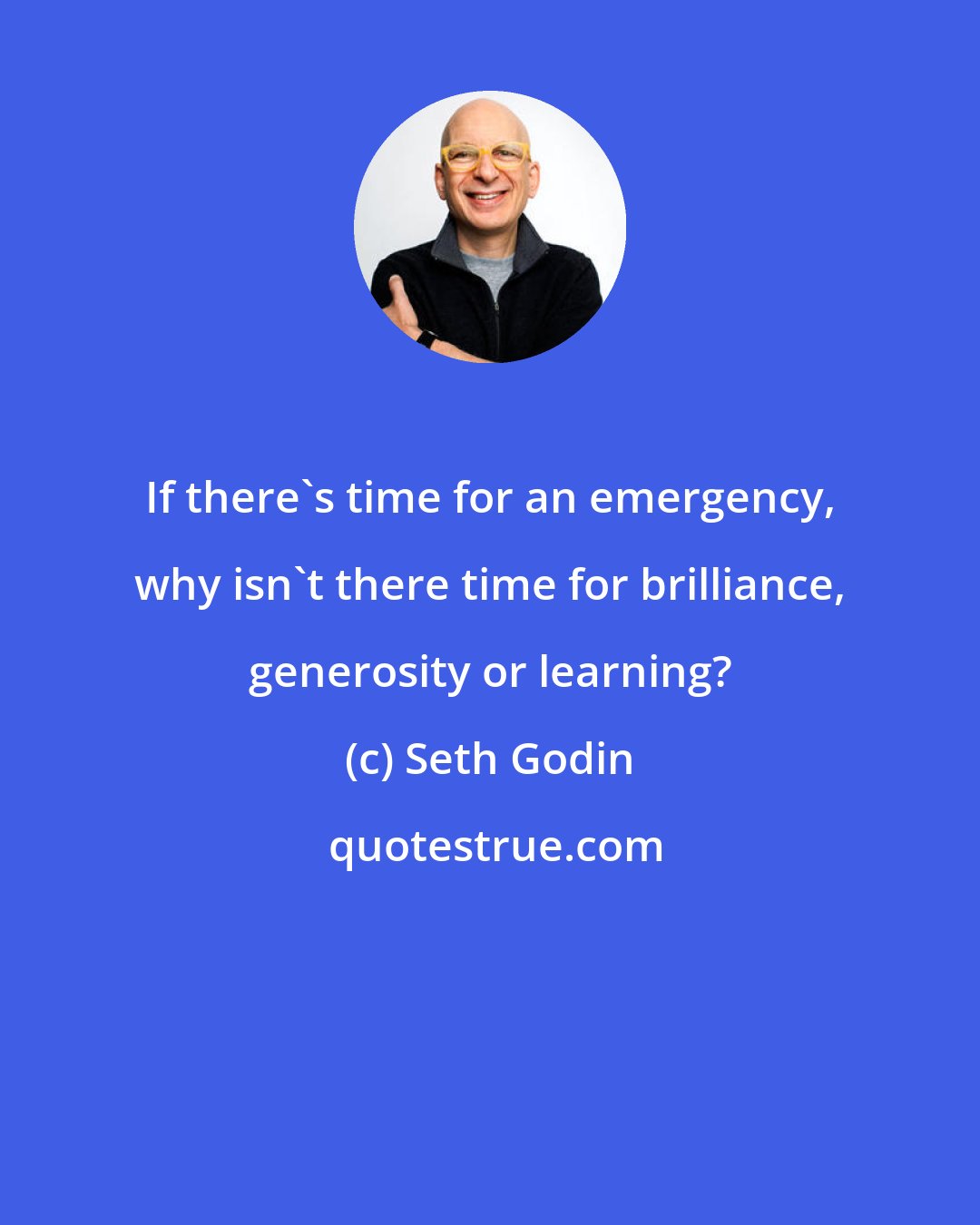 Seth Godin: If there's time for an emergency, why isn't there time for brilliance, generosity or learning?