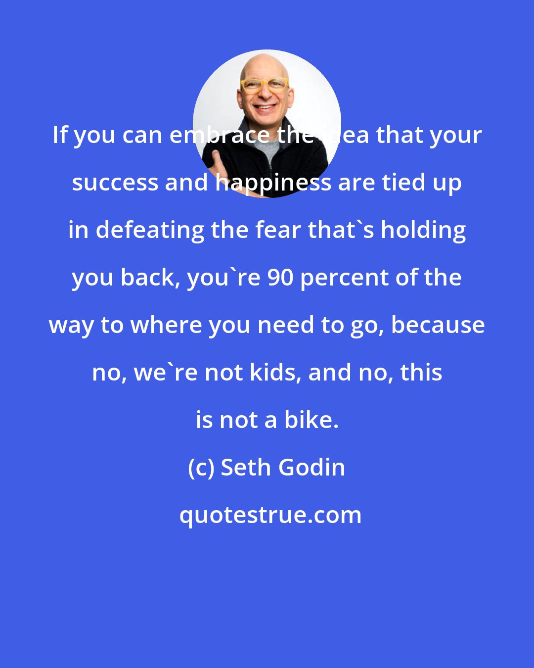 Seth Godin: If you can embrace the idea that your success and happiness are tied up in defeating the fear that's holding you back, you're 90 percent of the way to where you need to go, because no, we're not kids, and no, this is not a bike.