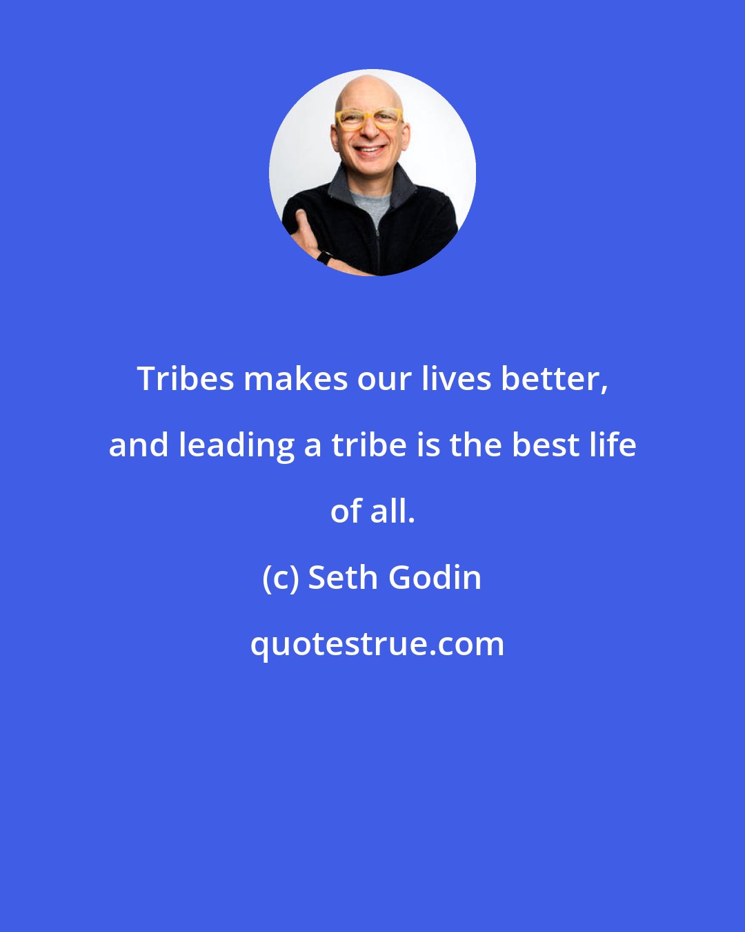 Seth Godin: Tribes makes our lives better, and leading a tribe is the best life of all.