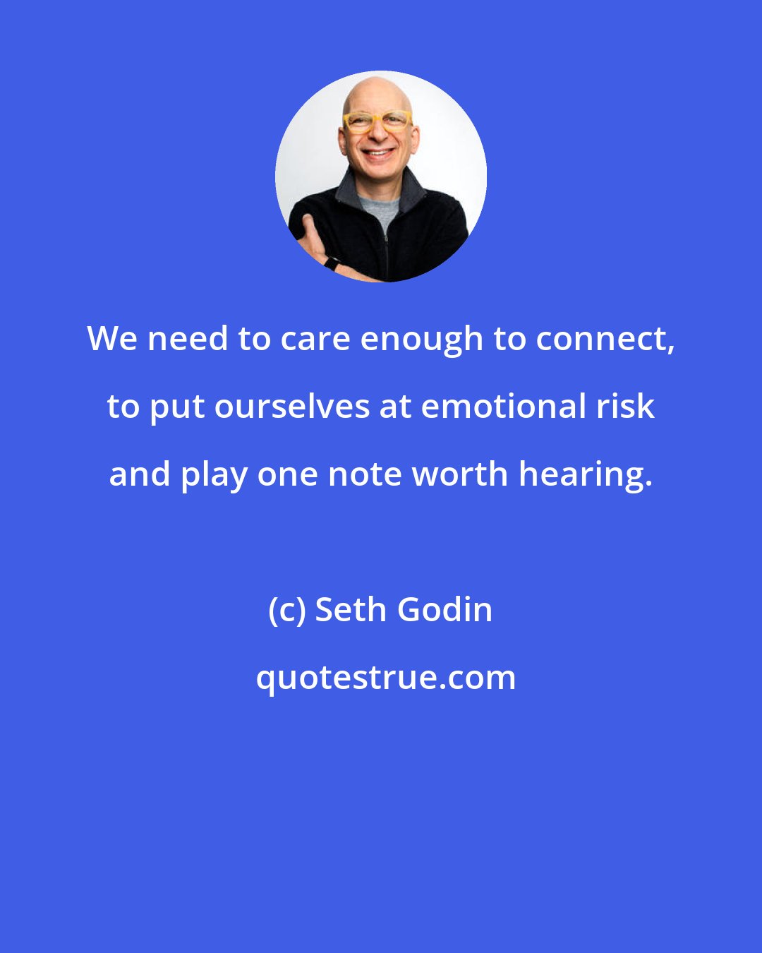 Seth Godin: We need to care enough to connect, to put ourselves at emotional risk and play one note worth hearing.