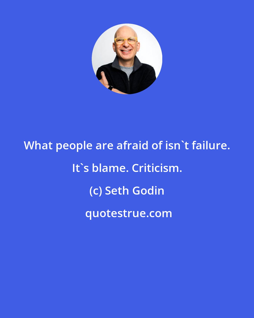 Seth Godin: What people are afraid of isn't failure. It's blame. Criticism.