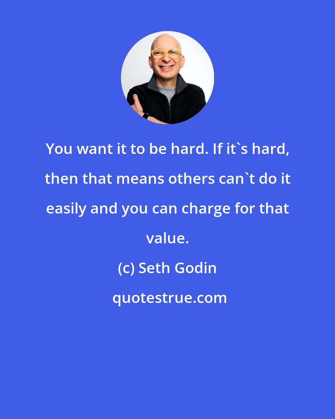 Seth Godin: You want it to be hard. If it's hard, then that means others can't do it easily and you can charge for that value.