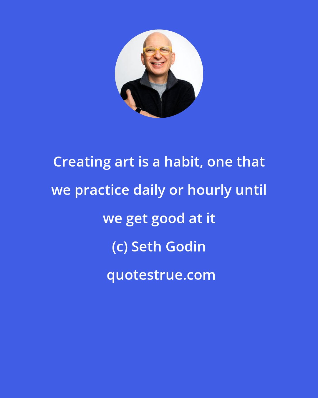 Seth Godin: Creating art is a habit, one that we practice daily or hourly until we get good at it