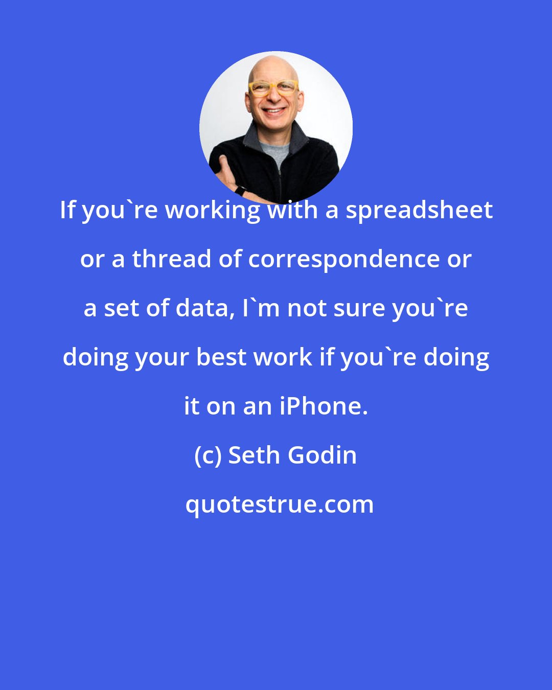 Seth Godin: If you're working with a spreadsheet or a thread of correspondence or a set of data, I'm not sure you're doing your best work if you're doing it on an iPhone.