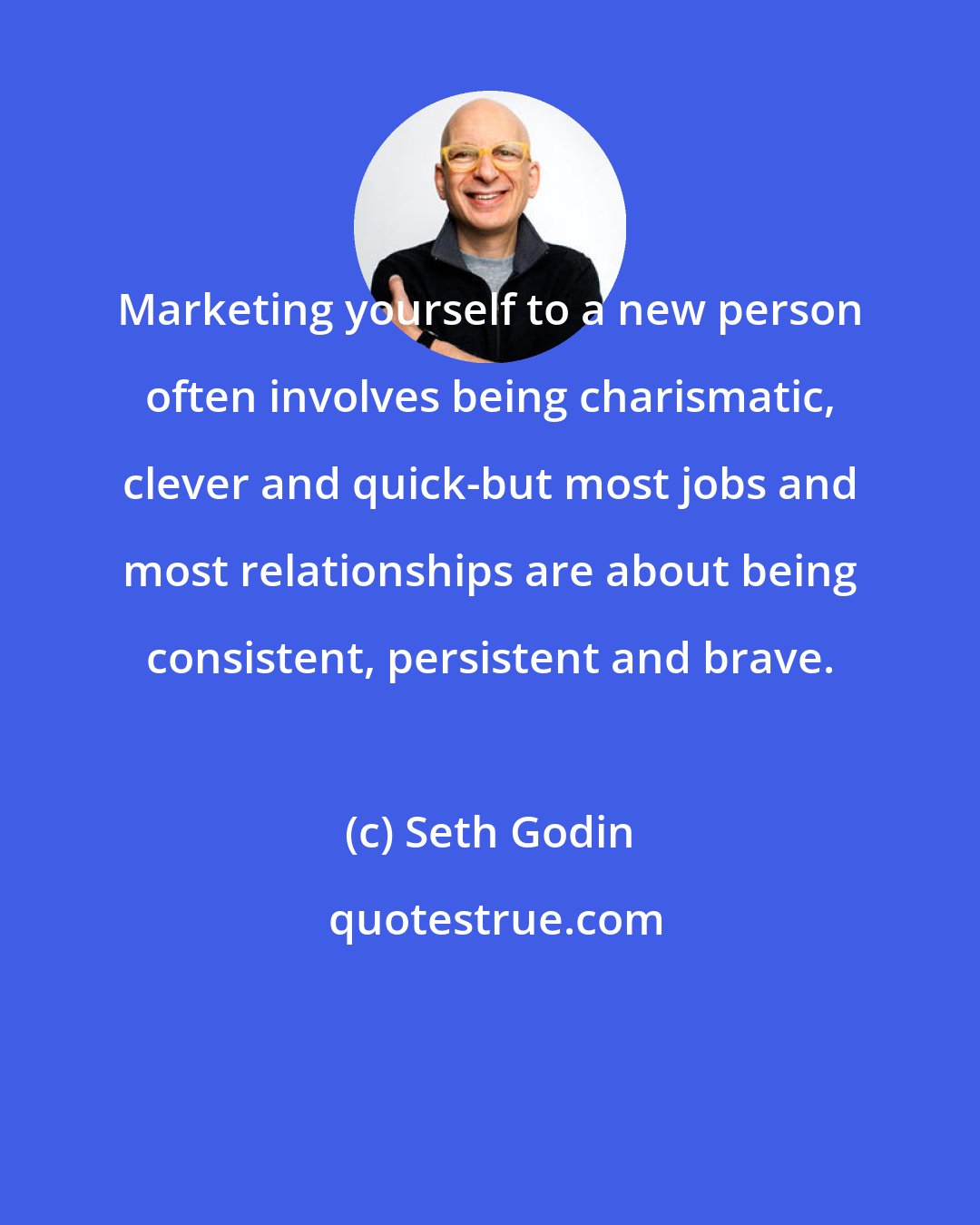 Seth Godin: Marketing yourself to a new person often involves being charismatic, clever and quick-but most jobs and most relationships are about being consistent, persistent and brave.