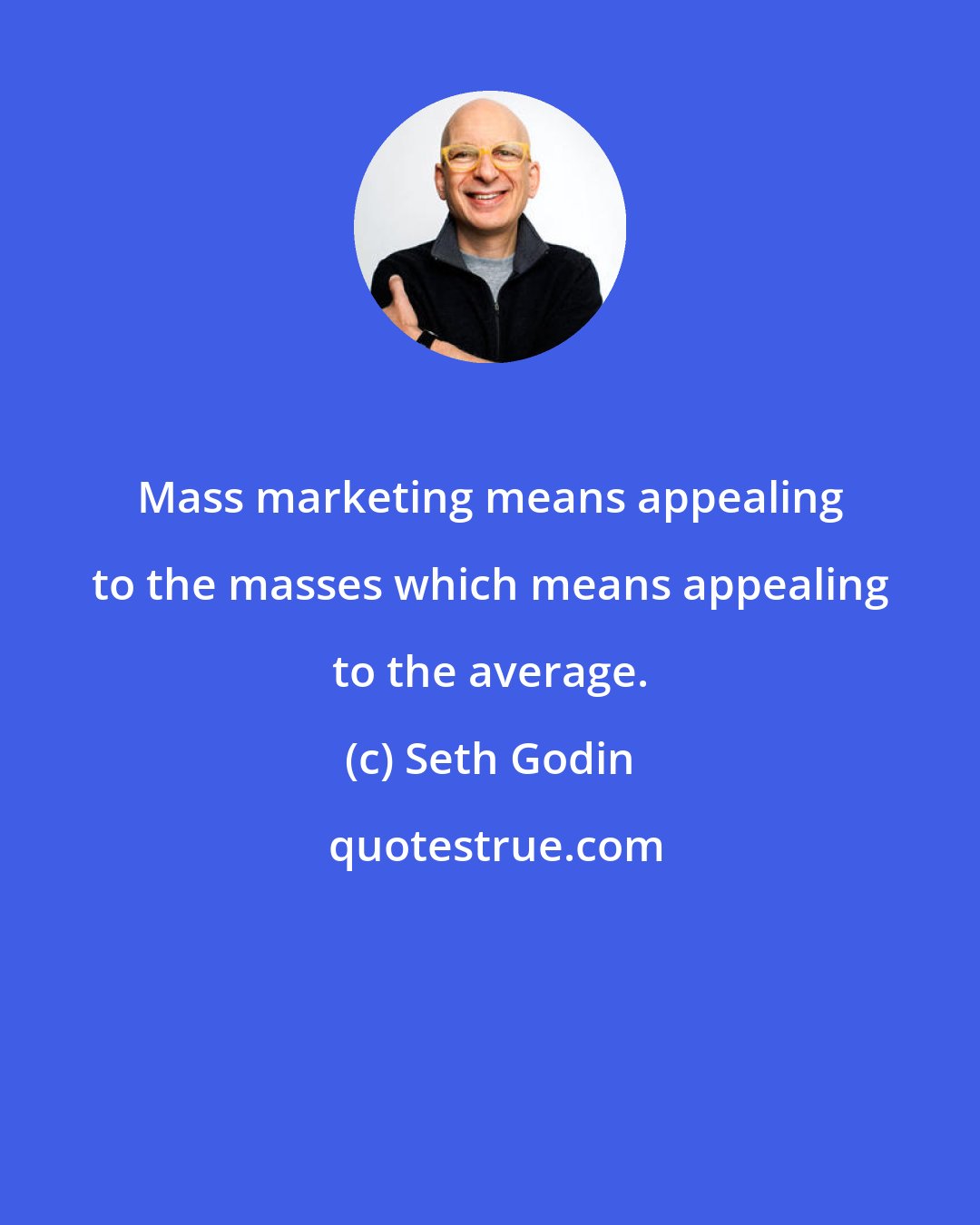 Seth Godin: Mass marketing means appealing to the masses which means appealing to the average.