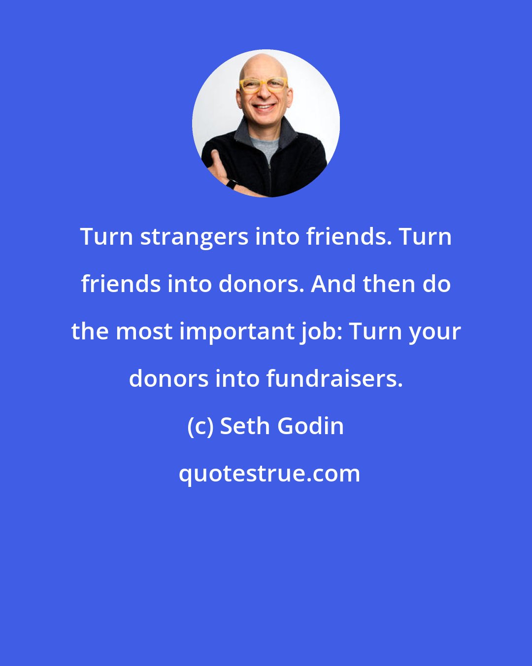 Seth Godin: Turn strangers into friends. Turn friends into donors. And then do the most important job: Turn your donors into fundraisers.