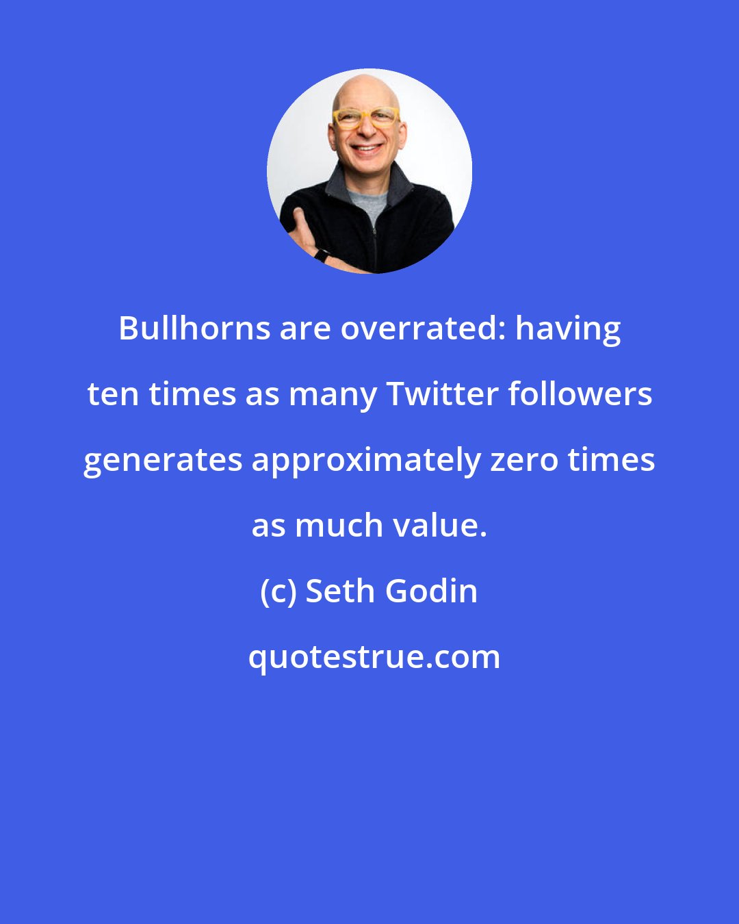 Seth Godin: Bullhorns are overrated: having ten times as many Twitter followers generates approximately zero times as much value.