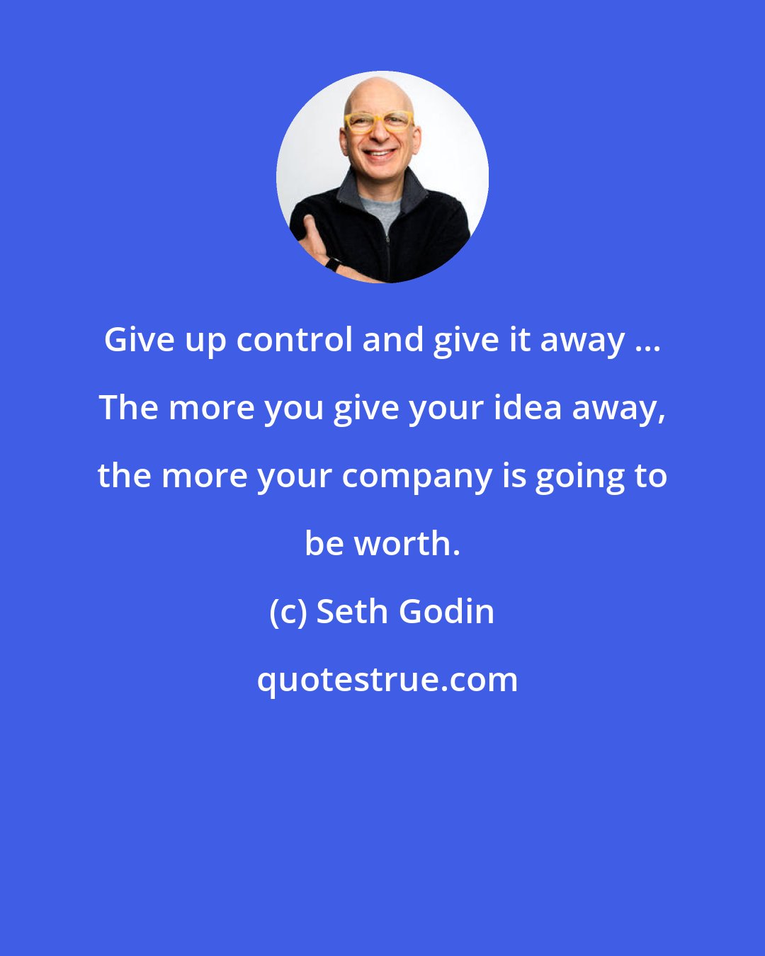 Seth Godin: Give up control and give it away ... The more you give your idea away, the more your company is going to be worth.