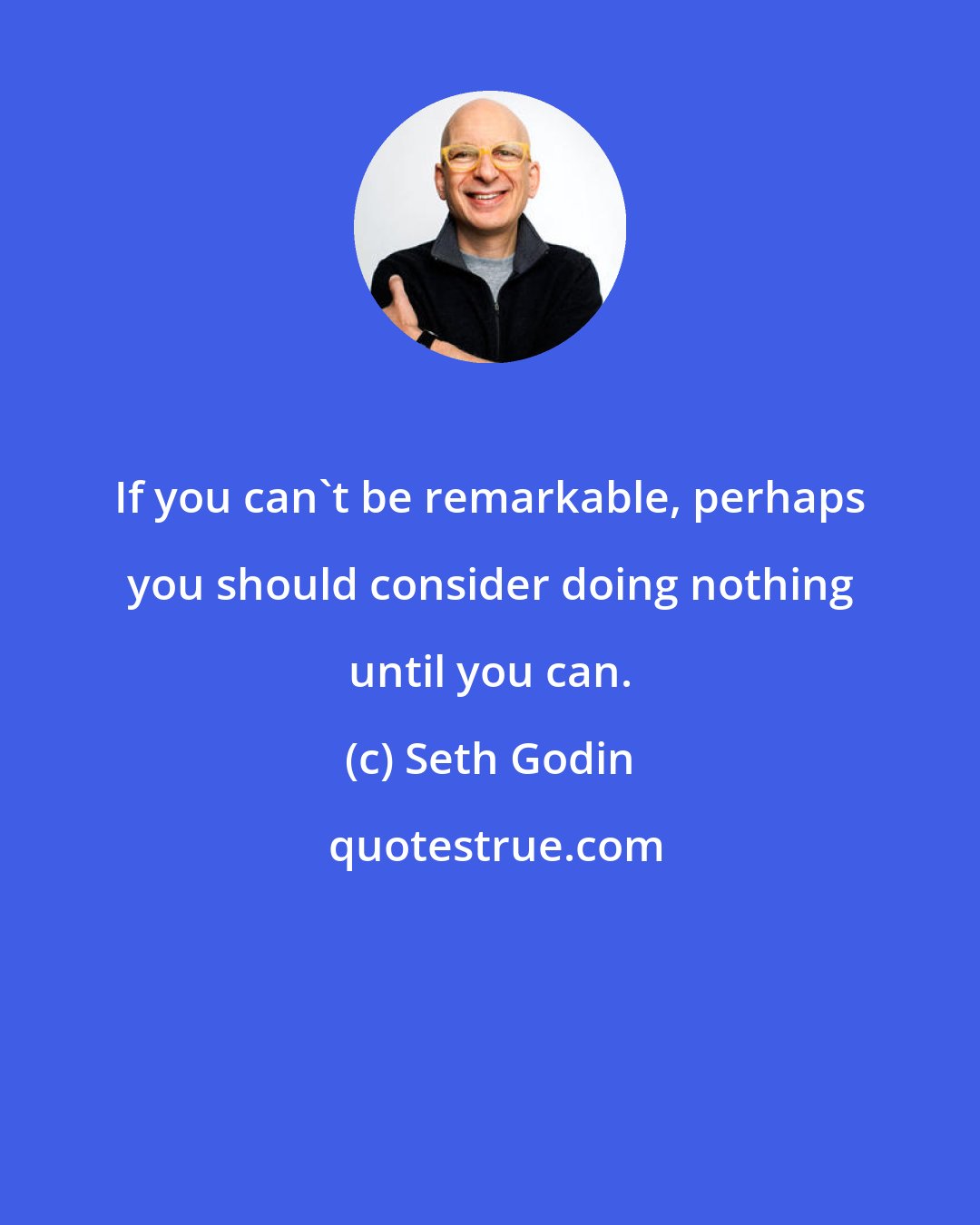 Seth Godin: If you can't be remarkable, perhaps you should consider doing nothing until you can.