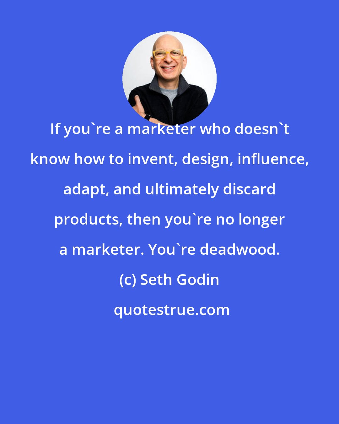 Seth Godin: If you're a marketer who doesn't know how to invent, design, influence, adapt, and ultimately discard products, then you're no longer a marketer. You're deadwood.