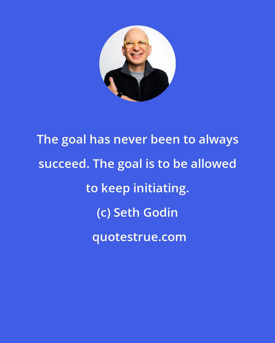 Seth Godin: The goal has never been to always succeed. The goal is to be allowed to keep initiating.