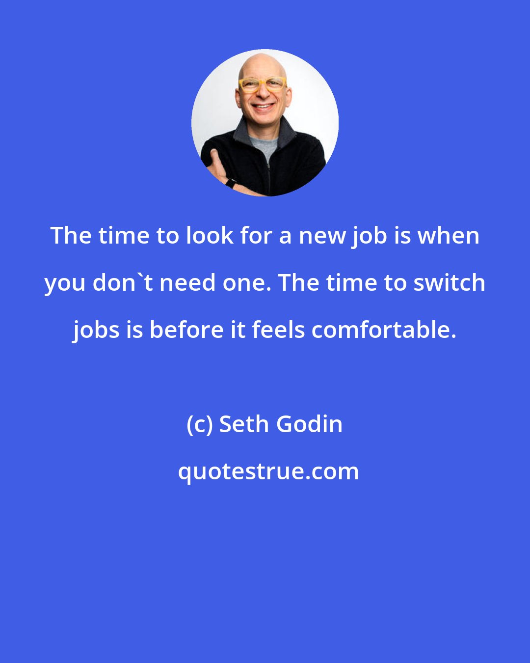 Seth Godin: The time to look for a new job is when you don't need one. The time to switch jobs is before it feels comfortable.