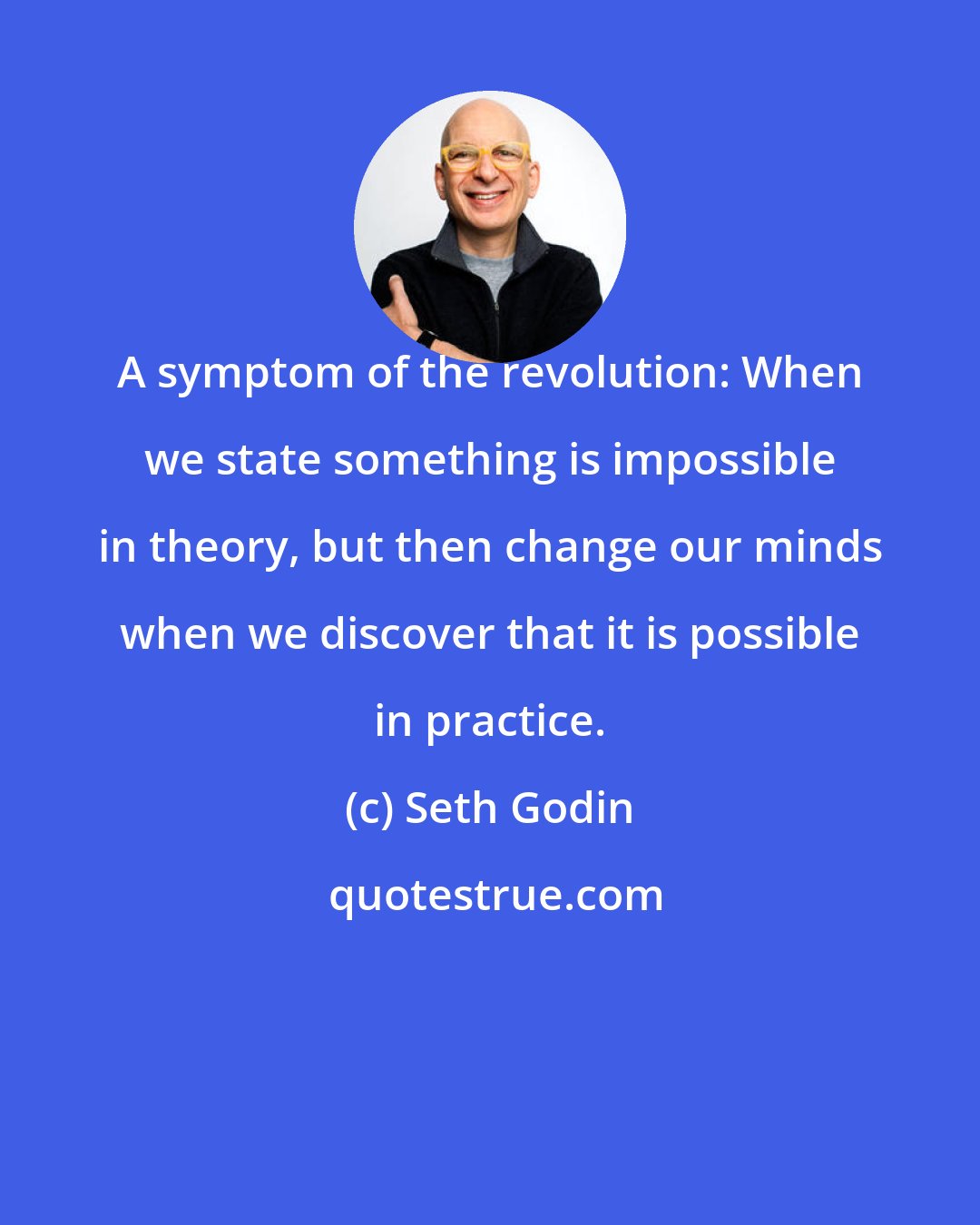 Seth Godin: A symptom of the revolution: When we state something is impossible in theory, but then change our minds when we discover that it is possible in practice.