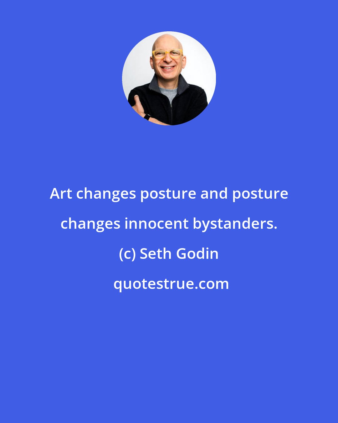 Seth Godin: Art changes posture and posture changes innocent bystanders.