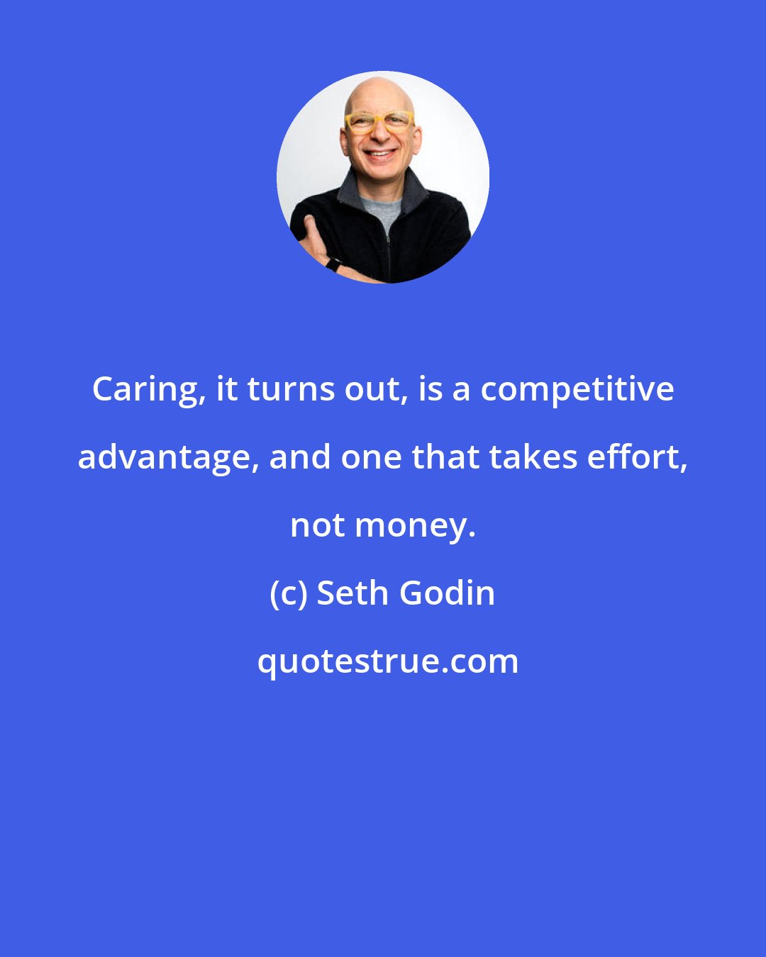 Seth Godin: Caring, it turns out, is a competitive advantage, and one that takes effort, not money.