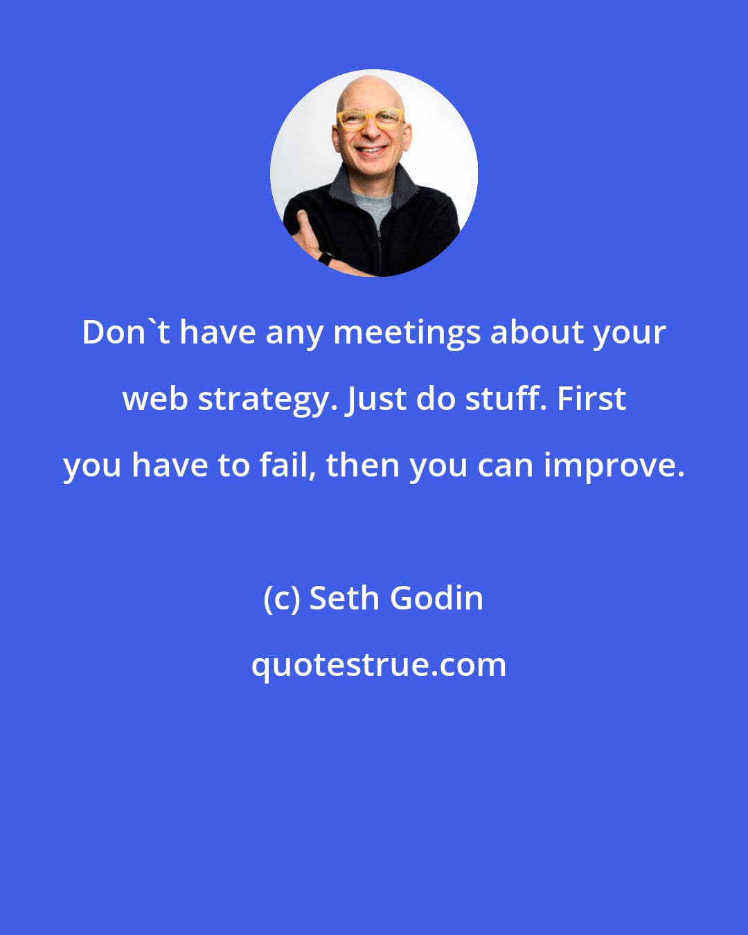 Seth Godin: Don't have any meetings about your web strategy. Just do stuff. First you have to fail, then you can improve.