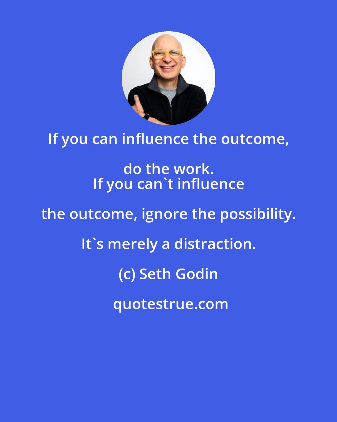 Seth Godin: If you can influence the outcome, do the work. 
 If you can't influence the outcome, ignore the possibility. It's merely a distraction.