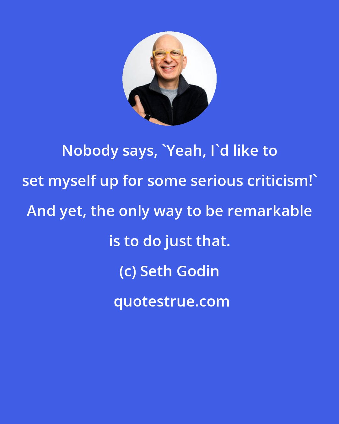 Seth Godin: Nobody says, 'Yeah, I'd like to set myself up for some serious criticism!' And yet, the only way to be remarkable is to do just that.