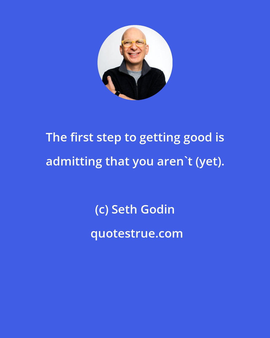 Seth Godin: The first step to getting good is admitting that you aren't (yet).