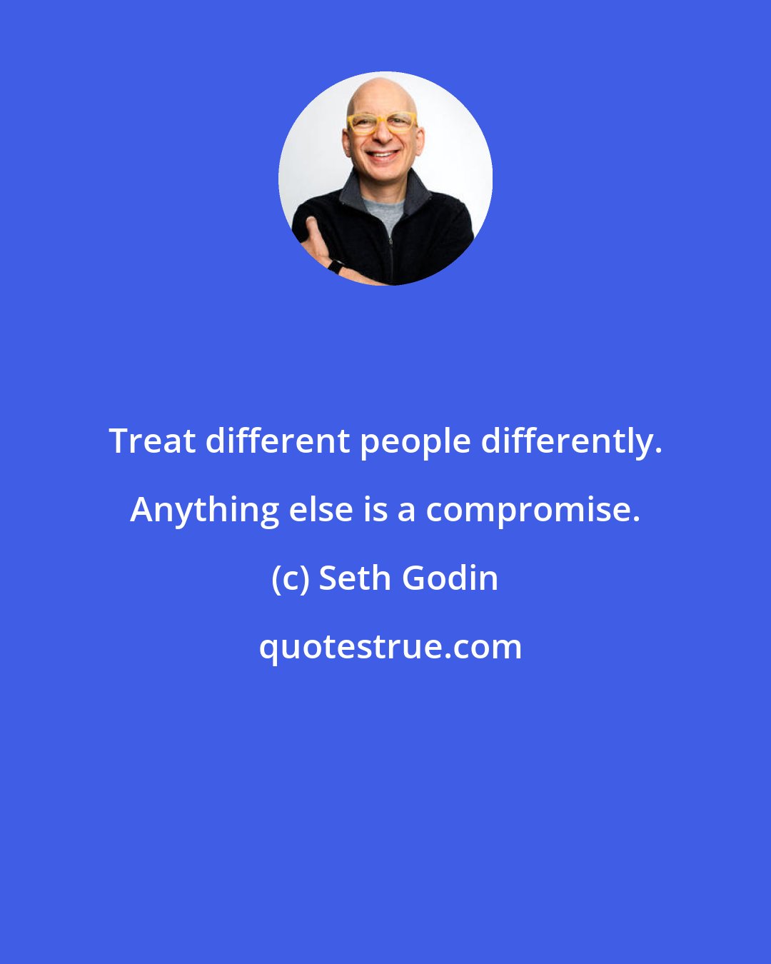 Seth Godin: Treat different people differently. Anything else is a compromise.