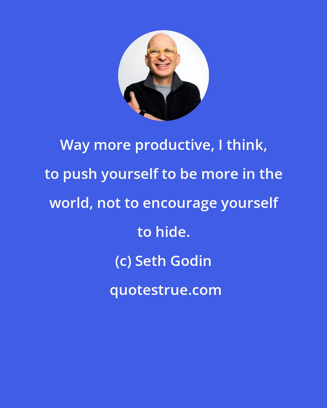 Seth Godin: Way more productive, I think, to push yourself to be more in the world, not to encourage yourself to hide.