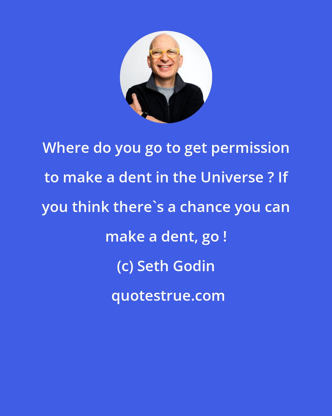 Seth Godin: Where do you go to get permission to make a dent in the Universe ? If you think there's a chance you can make a dent, go !