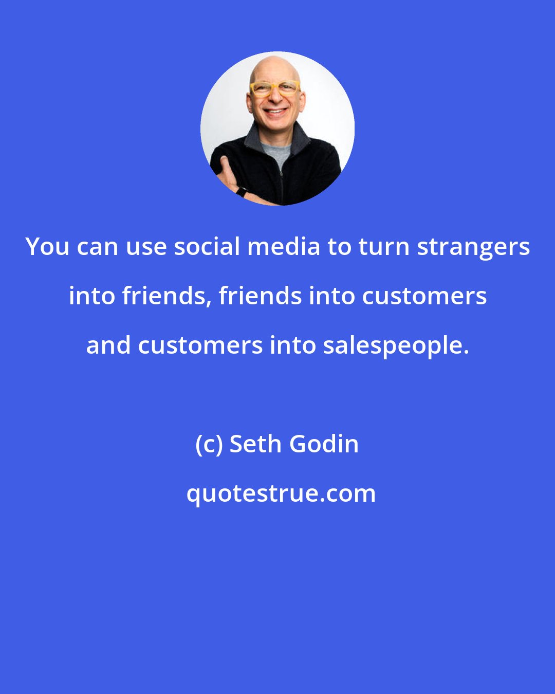 Seth Godin: You can use social media to turn strangers into friends, friends into customers and customers into salespeople.