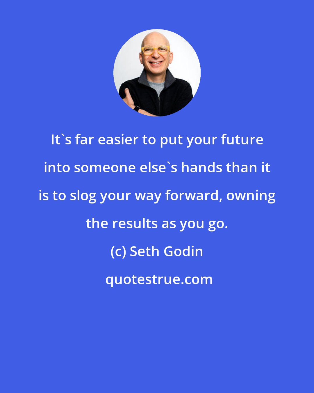 Seth Godin: It's far easier to put your future into someone else's hands than it is to slog your way forward, owning the results as you go.