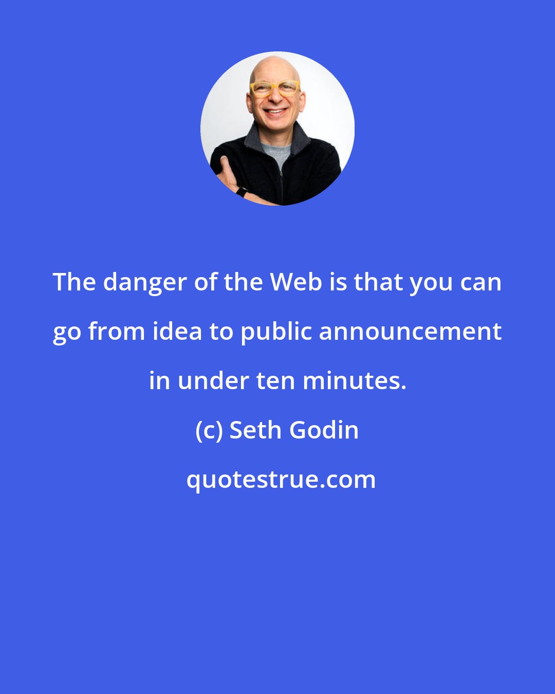 Seth Godin: The danger of the Web is that you can go from idea to public announcement in under ten minutes.