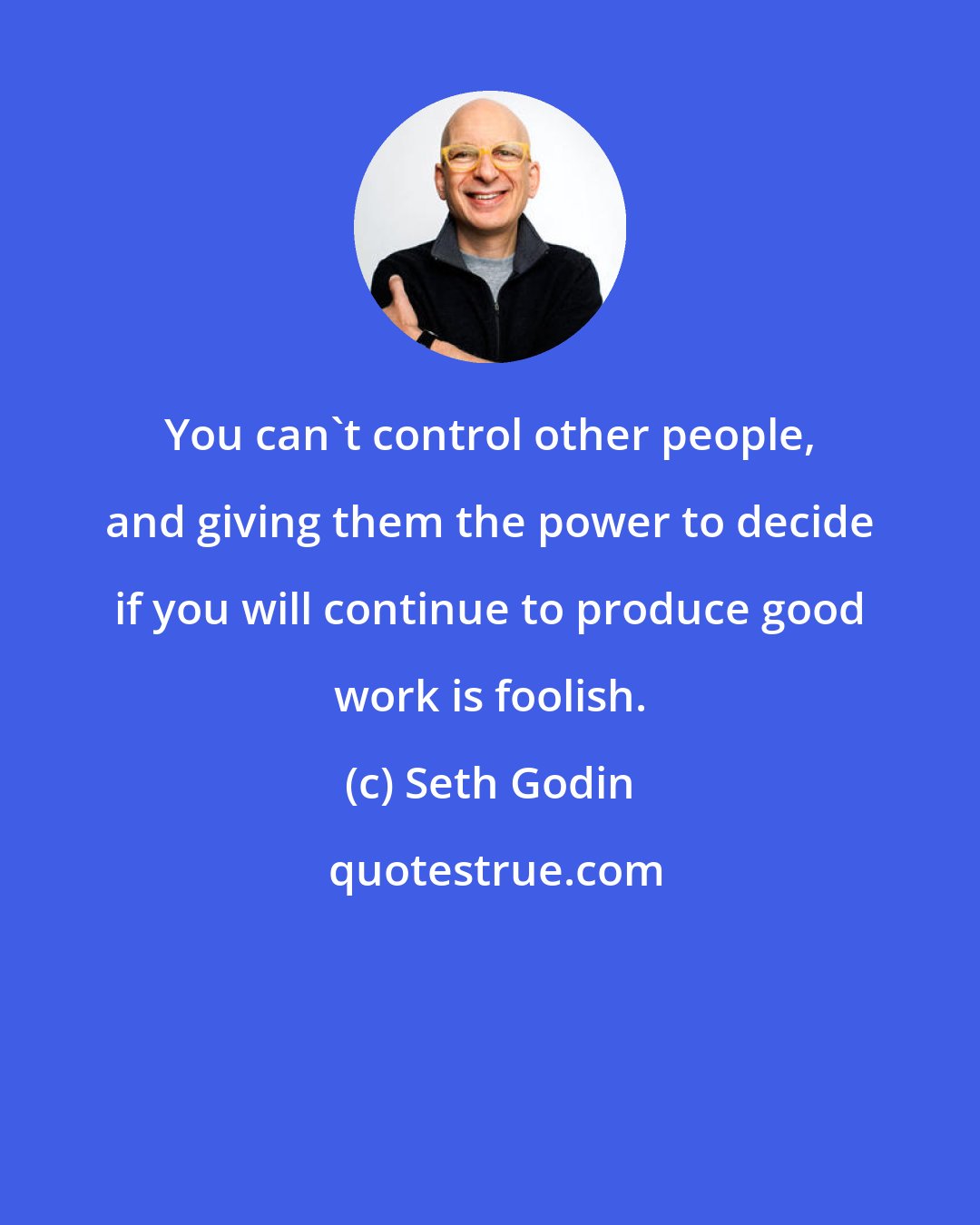 Seth Godin: You can't control other people, and giving them the power to decide if you will continue to produce good work is foolish.