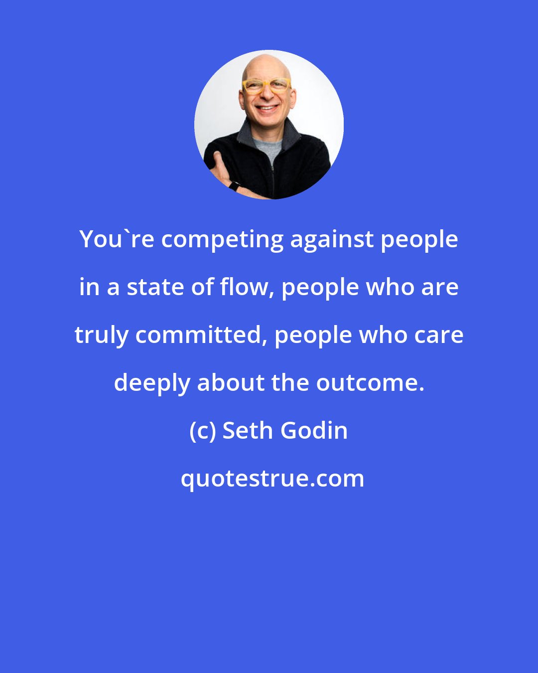 Seth Godin: You're competing against people in a state of flow, people who are truly committed, people who care deeply about the outcome.