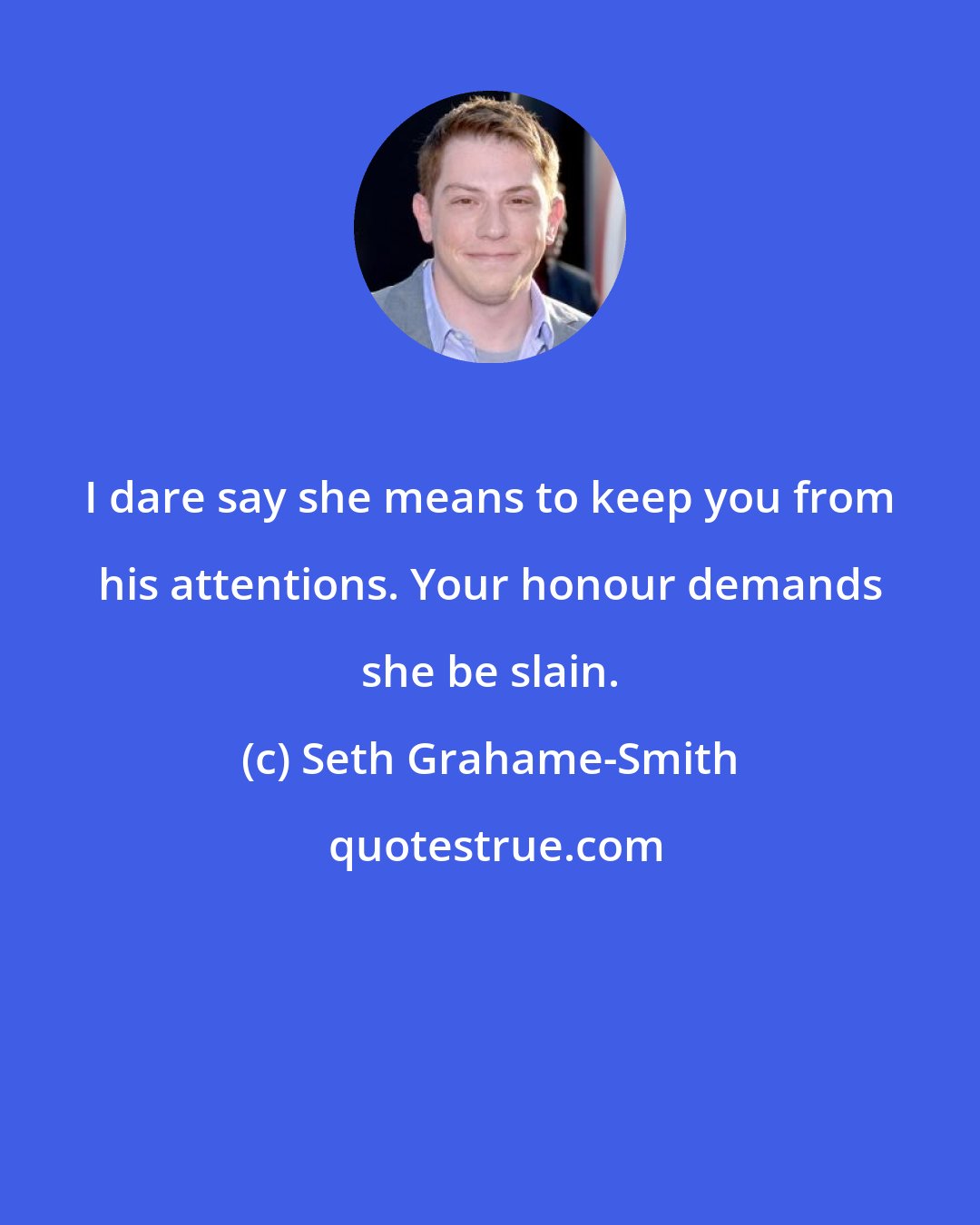 Seth Grahame-Smith: I dare say she means to keep you from his attentions. Your honour demands she be slain.