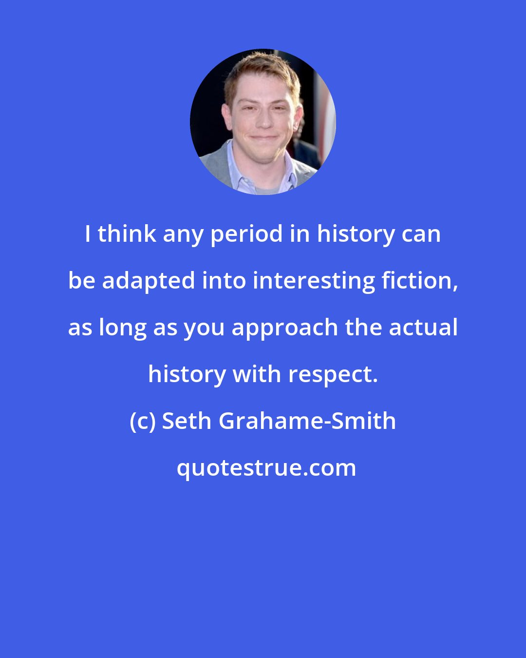 Seth Grahame-Smith: I think any period in history can be adapted into interesting fiction, as long as you approach the actual history with respect.