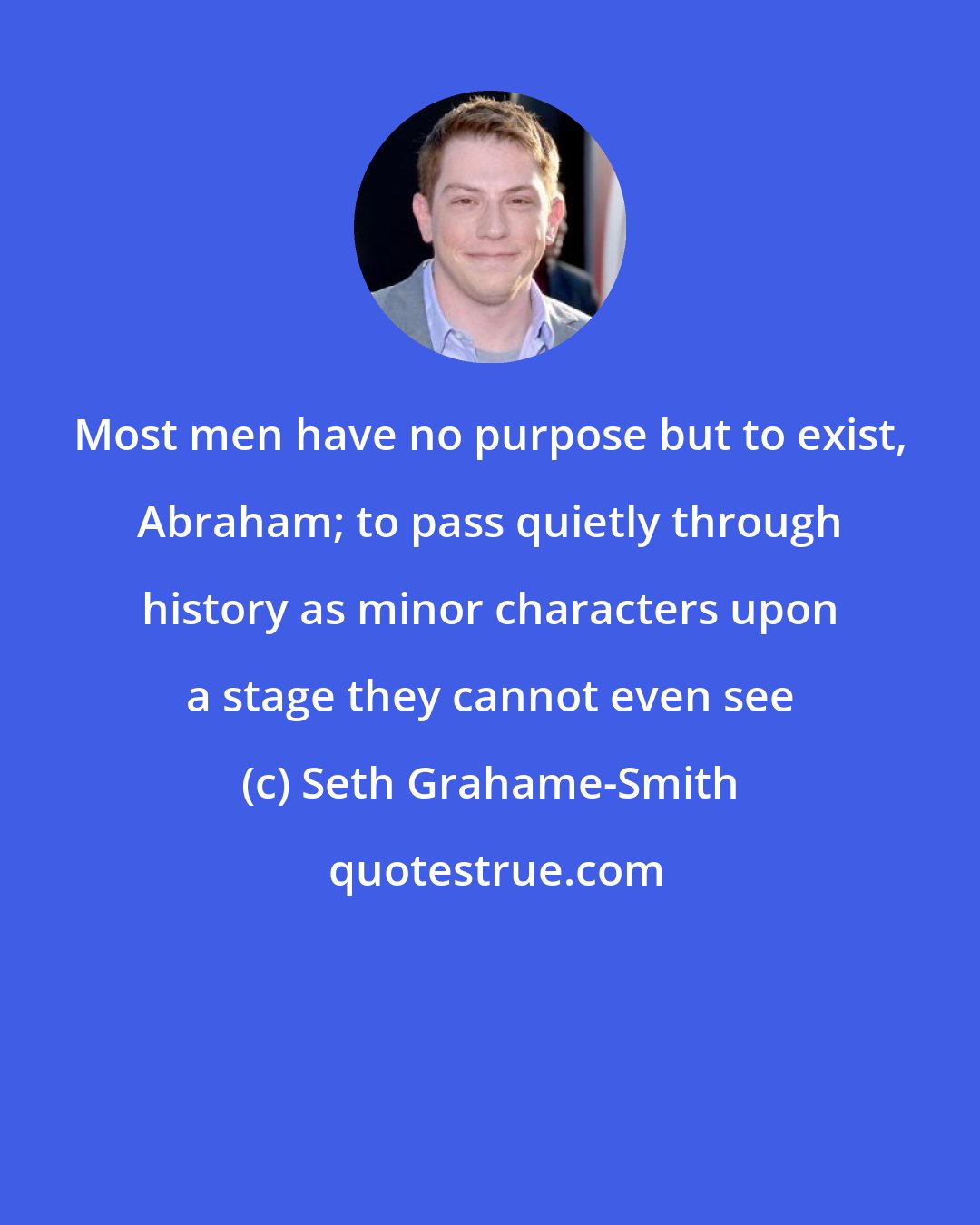 Seth Grahame-Smith: Most men have no purpose but to exist, Abraham; to pass quietly through history as minor characters upon a stage they cannot even see