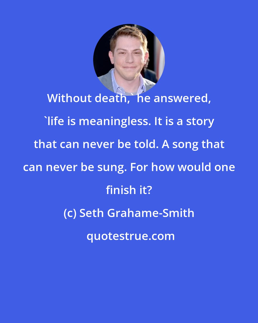 Seth Grahame-Smith: Without death,' he answered, 'life is meaningless. It is a story that can never be told. A song that can never be sung. For how would one finish it?