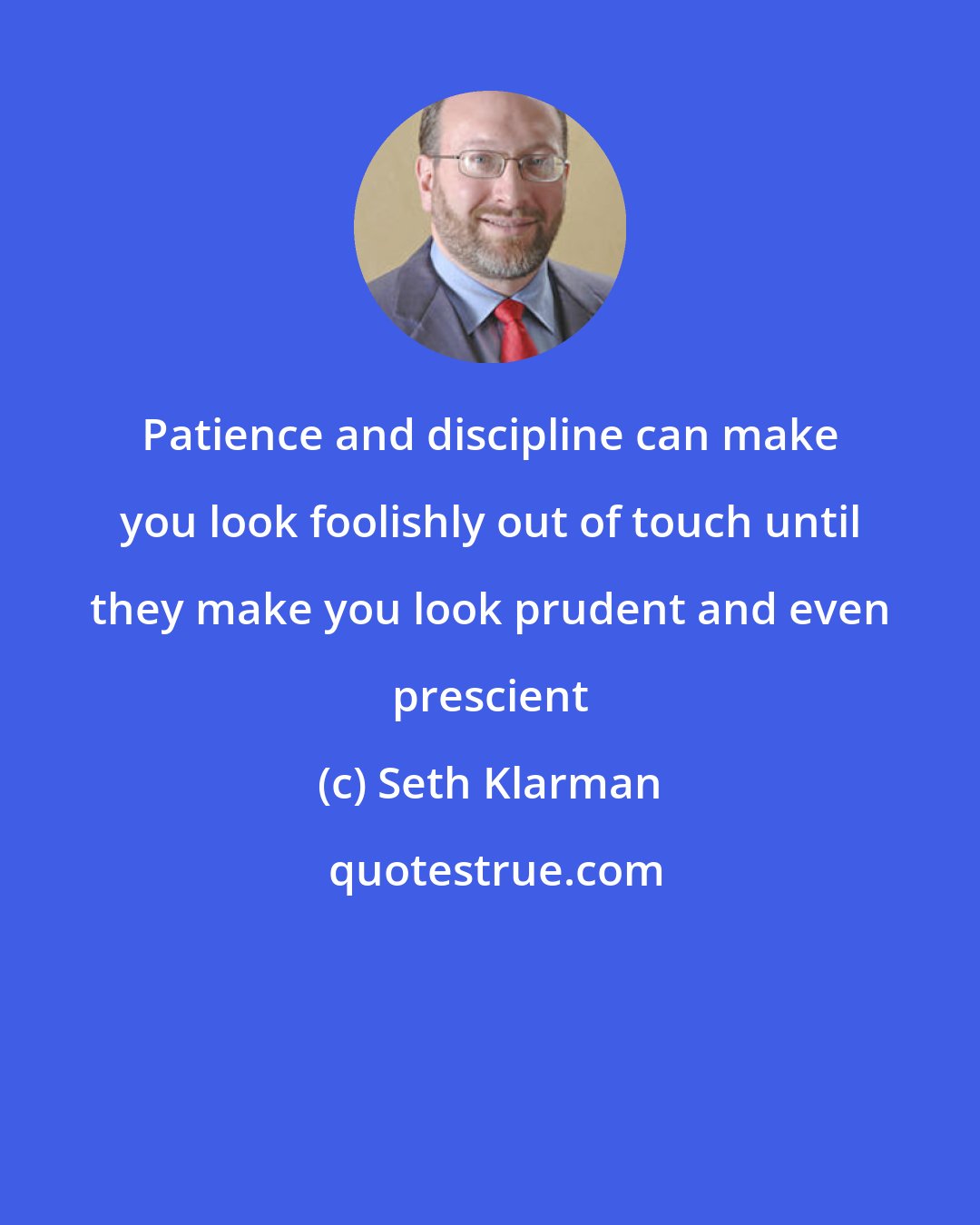 Seth Klarman: Patience and discipline can make you look foolishly out of touch until they make you look prudent and even prescient