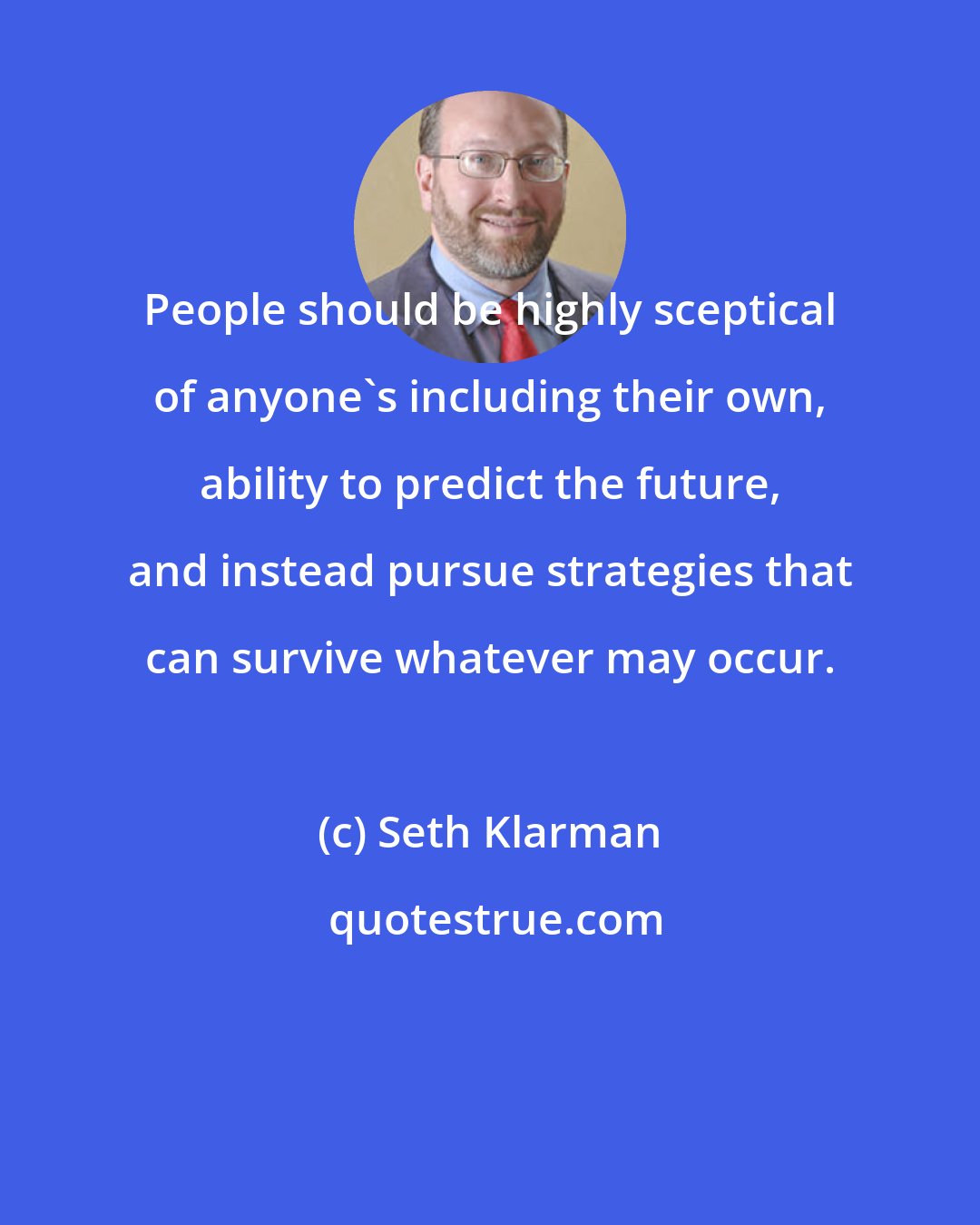 Seth Klarman: People should be highly sceptical of anyone's including their own, ability to predict the future, and instead pursue strategies that can survive whatever may occur.