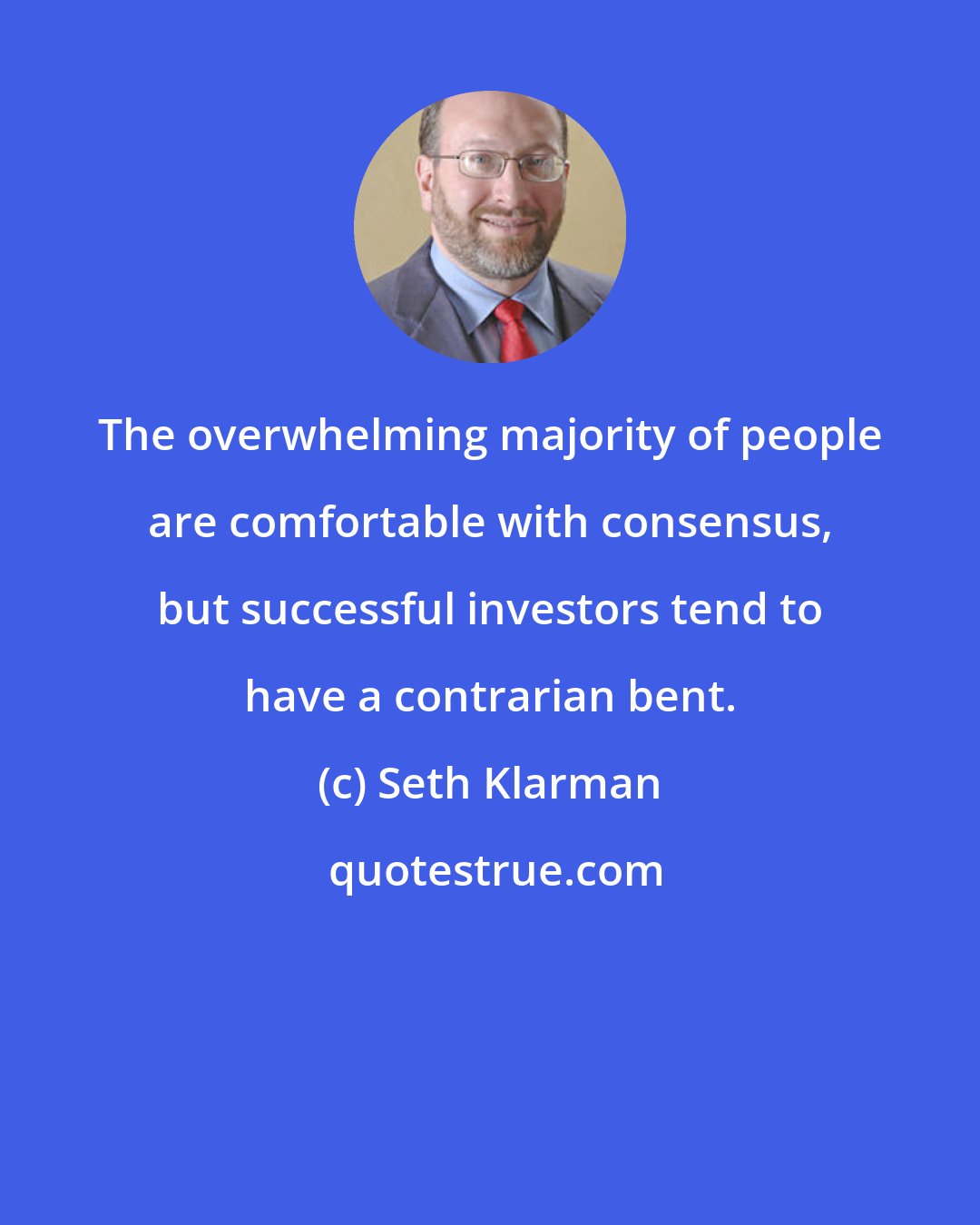 Seth Klarman: The overwhelming majority of people are comfortable with consensus, but successful investors tend to have a contrarian bent.