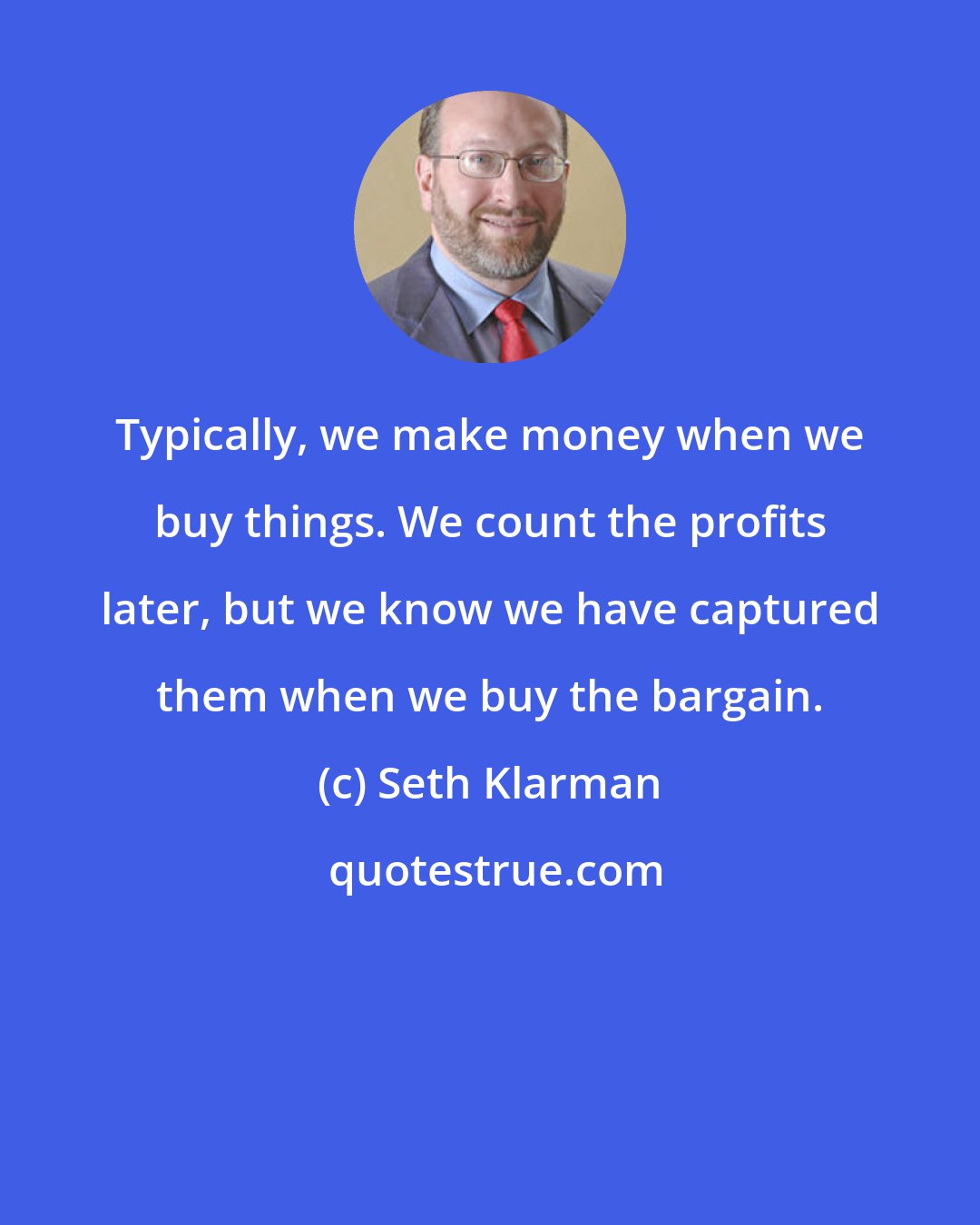 Seth Klarman: Typically, we make money when we buy things. We count the profits later, but we know we have captured them when we buy the bargain.