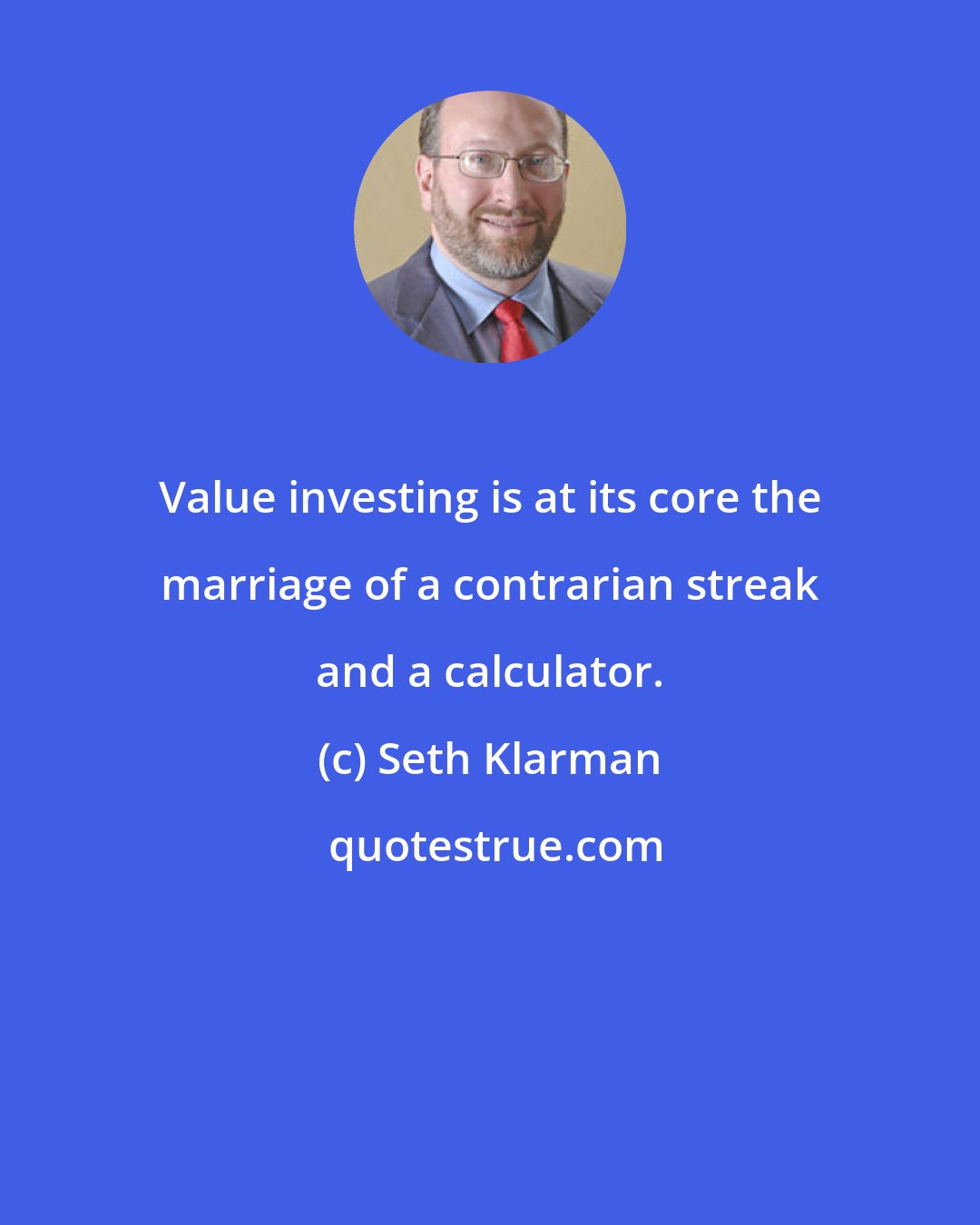 Seth Klarman: Value investing is at its core the marriage of a contrarian streak and a calculator.