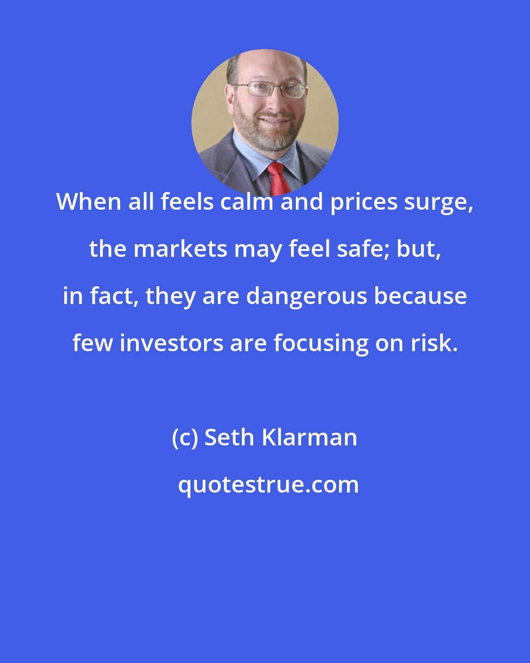 Seth Klarman: When all feels calm and prices surge, the markets may feel safe; but, in fact, they are dangerous because few investors are focusing on risk.