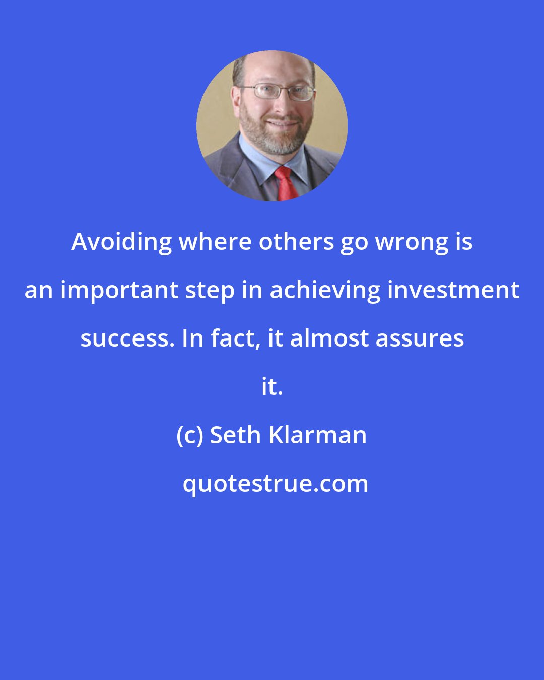 Seth Klarman: Avoiding where others go wrong is an important step in achieving investment success. In fact, it almost assures it.