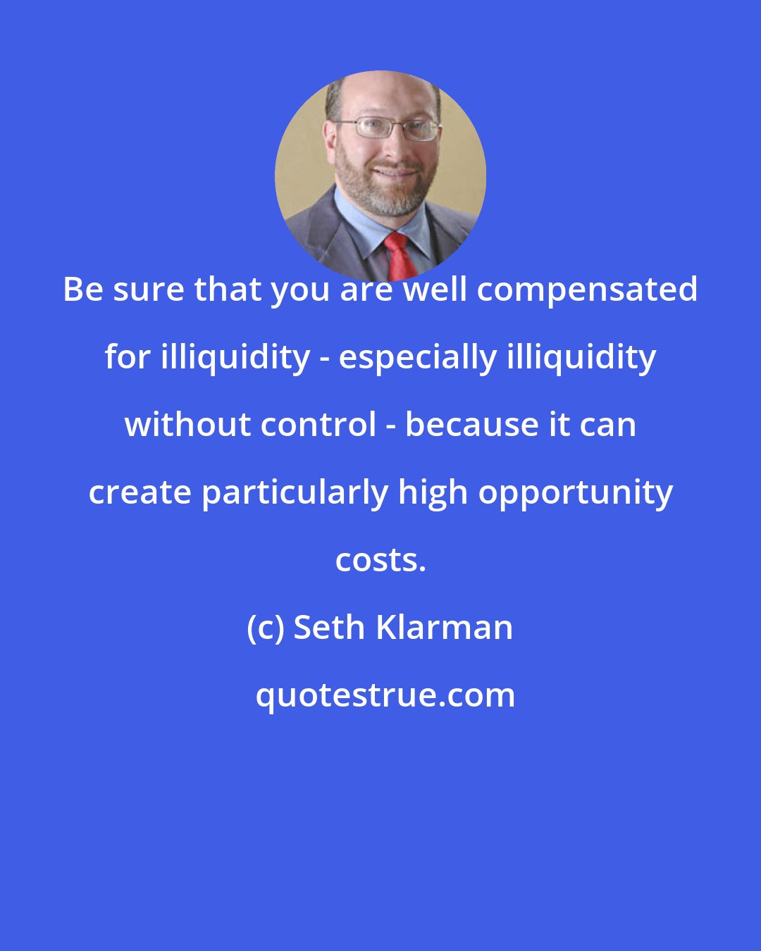 Seth Klarman: Be sure that you are well compensated for illiquidity - especially illiquidity without control - because it can create particularly high opportunity costs.