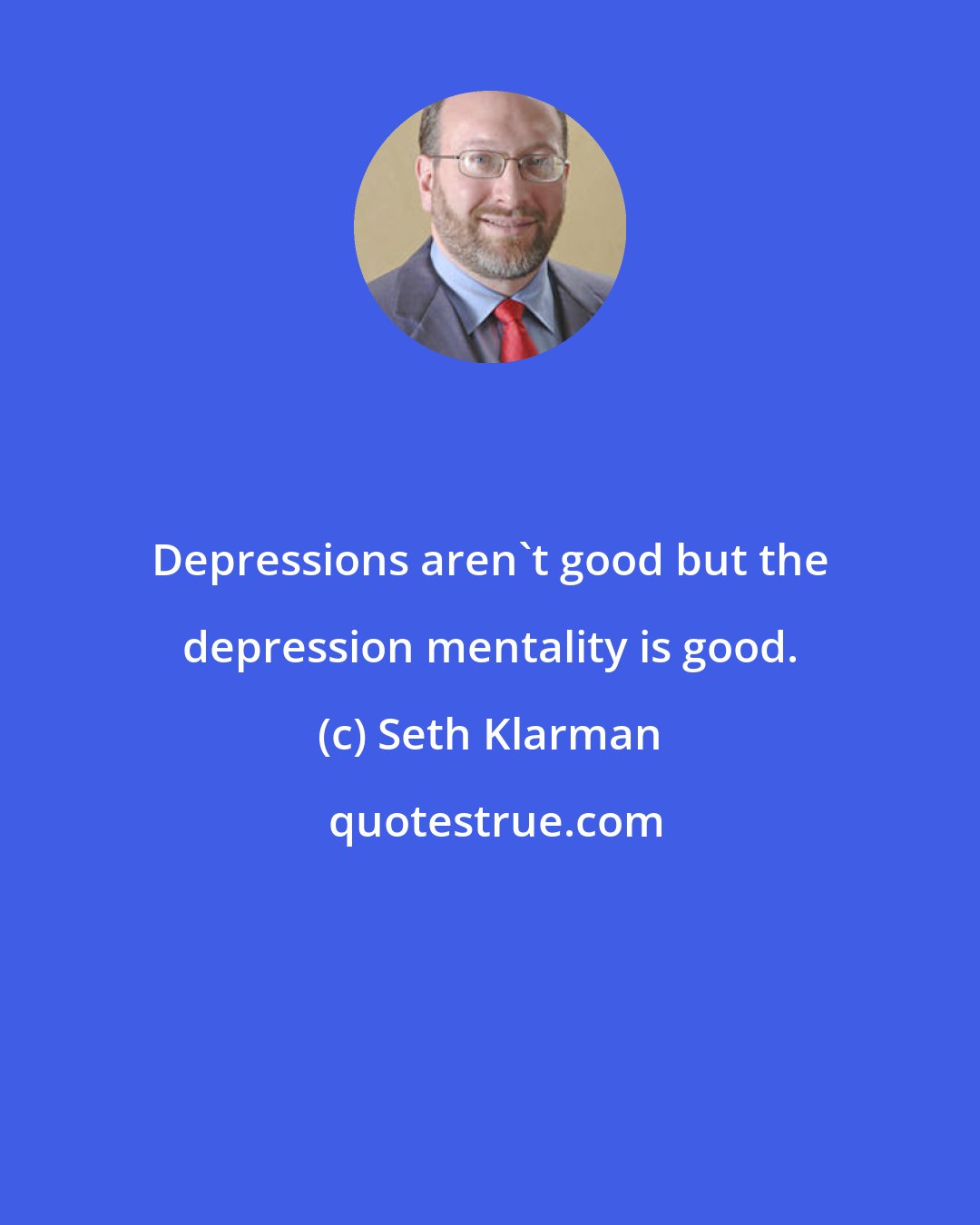 Seth Klarman: Depressions aren't good but the depression mentality is good.