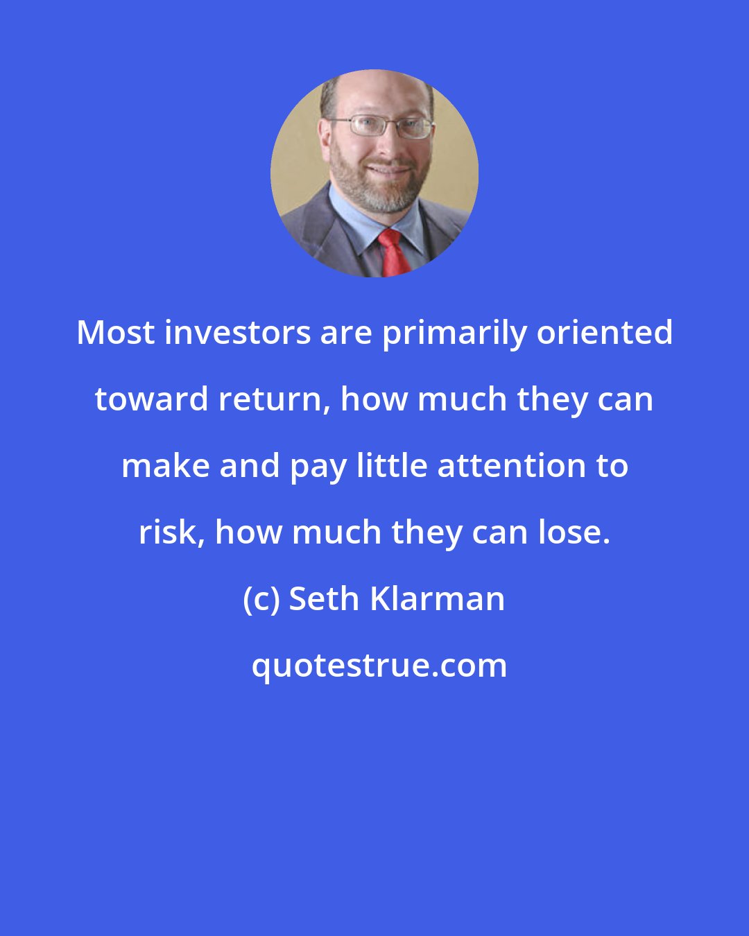 Seth Klarman: Most investors are primarily oriented toward return, how much they can make and pay little attention to risk, how much they can lose.