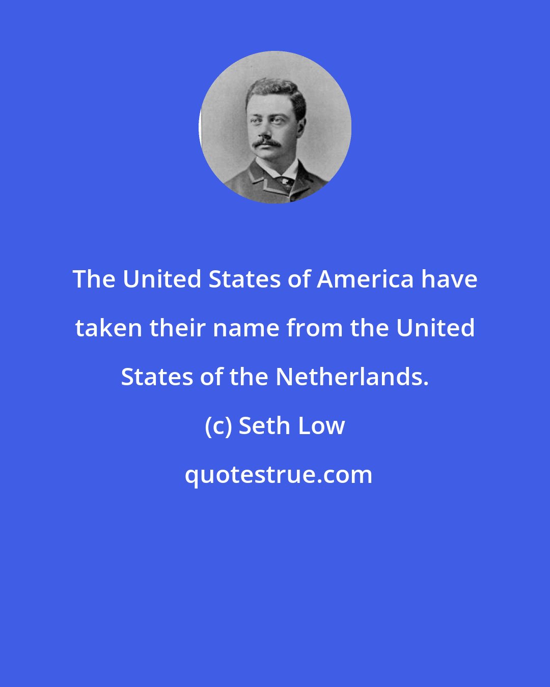 Seth Low: The United States of America have taken their name from the United States of the Netherlands.