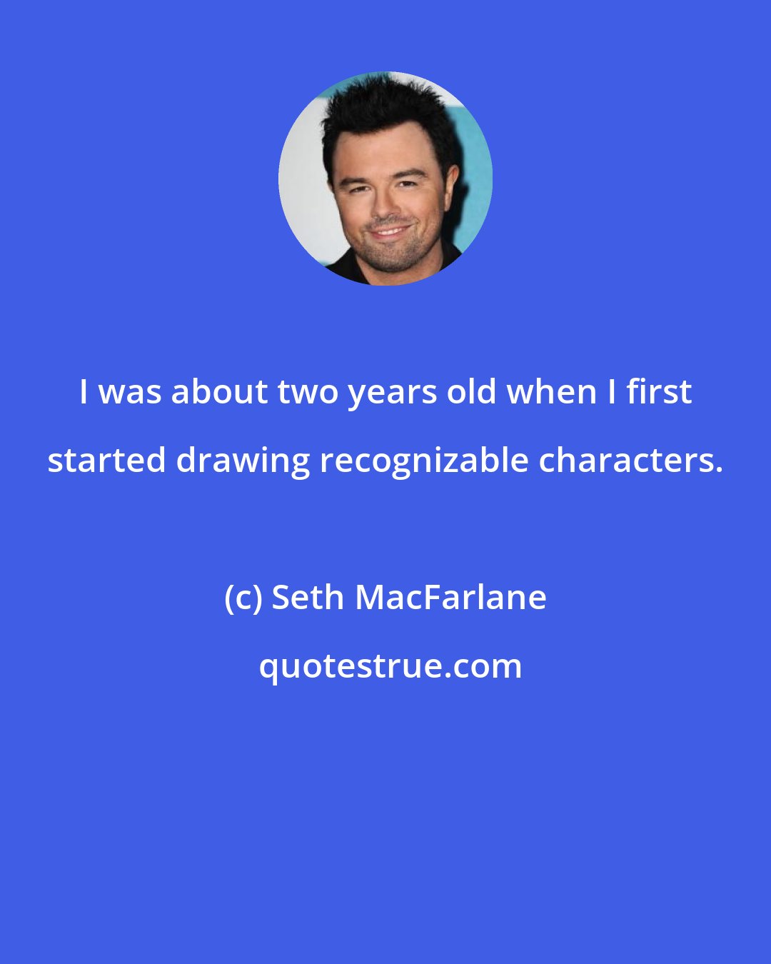 Seth MacFarlane: I was about two years old when I first started drawing recognizable characters.