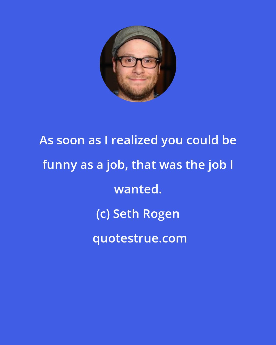 Seth Rogen: As soon as I realized you could be funny as a job, that was the job I wanted.